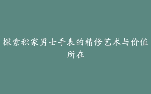 探索积家男士手表的精修艺术与价值所在