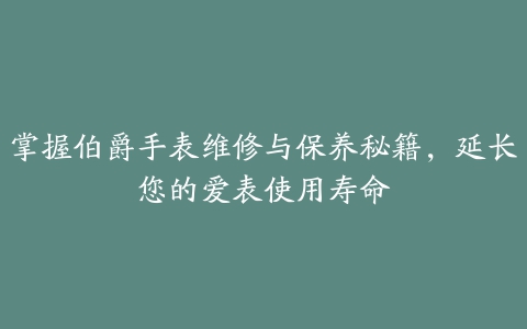 掌握伯爵手表维修与保养秘籍，延长您的爱表使用寿命