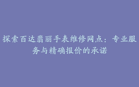 探索百达翡丽手表维修网点：专业服务与精确报价的承诺