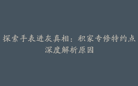 探索手表进灰真相：积家专修特约点深度解析原因