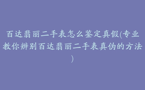 百达翡丽二手表怎么鉴定真假(专业教你辨别百达翡丽二手表真伪的方法)