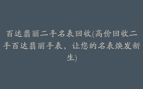 百达翡丽二手名表回收(高价回收二手百达翡丽手表，让您的名表焕发新生)