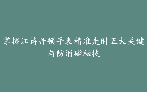 掌握江诗丹顿手表精准走时五大关键与防消磁秘技