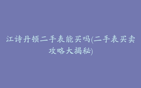 江诗丹顿二手表能买吗(二手表买卖攻略大揭秘)