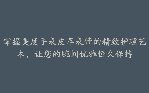 掌握美度手表皮革表带的精致护理艺术，让您的腕间优雅恒久保持