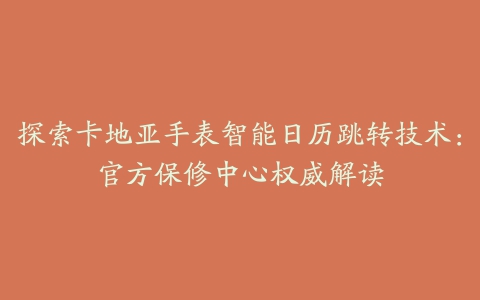 探索卡地亚手表智能日历跳转技术：官方保修中心权威解读