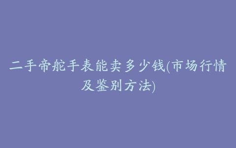 二手帝舵手表能卖多少钱(市场行情及鉴别方法)