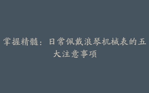 掌握精髓：日常佩戴浪琴机械表的五大注意事项