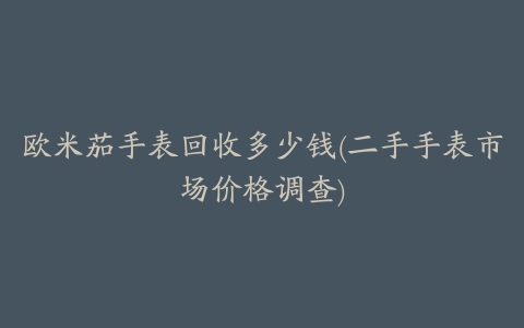 欧米茄手表回收多少钱(二手手表市场价格调查)