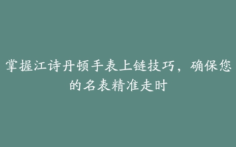 掌握江诗丹顿手表上链技巧，确保您的名表精准走时