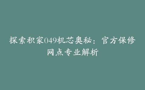 探索积家049机芯奥秘：官方保修网点专业解析