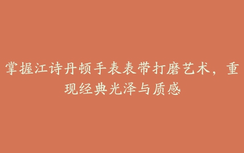 掌握江诗丹顿手表表带打磨艺术，重现经典光泽与质感