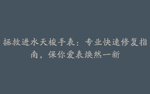 拯救进水天梭手表：专业快速修复指南，保你爱表焕然一新