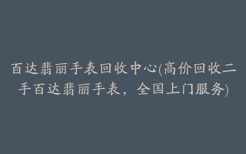 百达翡丽手表回收中心(高价回收二手百达翡丽手表，全国上门服务)