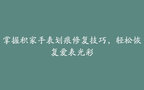 掌握积家手表划痕修复技巧，轻松恢复爱表光彩