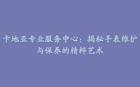 卡地亚专业服务中心：揭秘手表维护与保养的精粹艺术