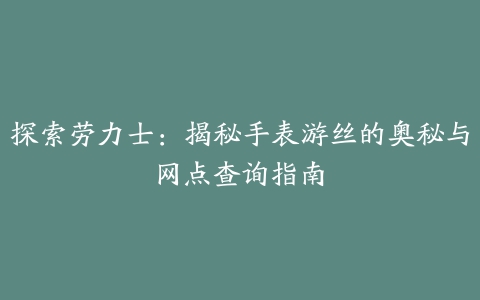 探索劳力士：揭秘手表游丝的奥秘与网点查询指南