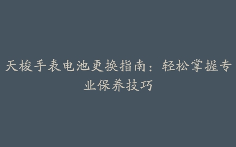 天梭手表电池更换指南：轻松掌握专业保养技巧