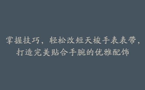 掌握技巧，轻松改短天梭手表表带，打造完美贴合手腕的优雅配饰