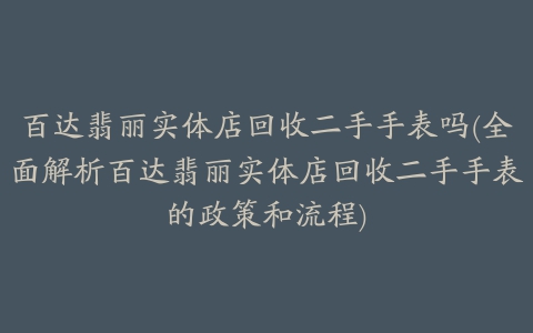 百达翡丽实体店回收二手手表吗(全面解析百达翡丽实体店回收二手手表的政策和流程)