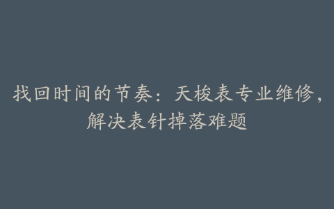 找回时间的节奏：天梭表专业维修，解决表针掉落难题