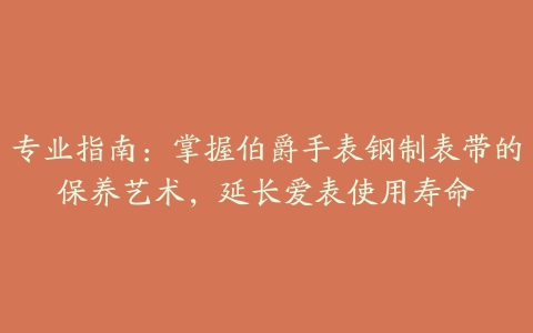 专业指南：掌握伯爵手表钢制表带的保养艺术，延长爱表使用寿命