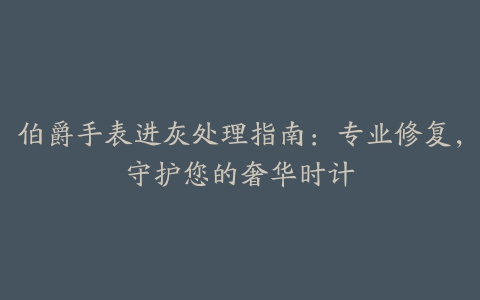 伯爵手表进灰处理指南：专业修复，守护您的奢华时计