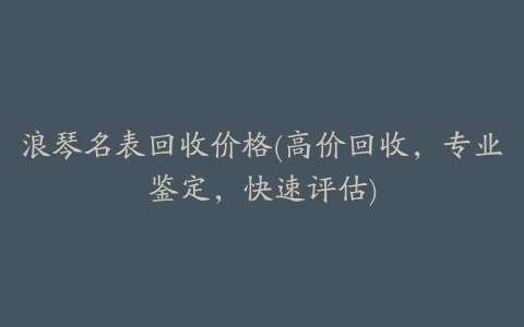 浪琴名表回收价格(高价回收，专业鉴定，快速评估)