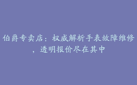 伯爵专卖店：权威解析手表故障维修，透明报价尽在其中