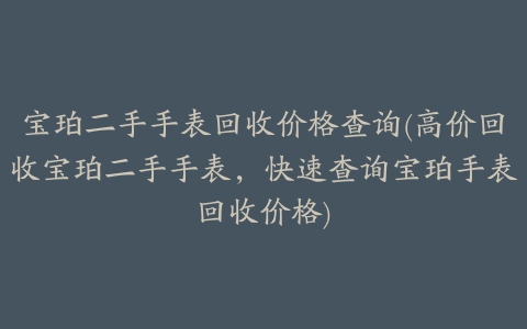 宝珀二手手表回收价格查询(高价回收宝珀二手手表，快速查询宝珀手表回收价格)