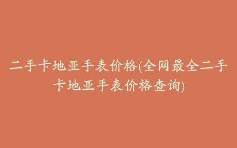 二手卡地亚手表价格(全网最全二手卡地亚手表价格查询)