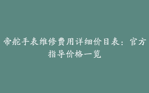 帝舵手表维修费用详细价目表：官方指导价格一览