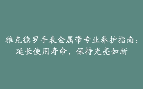 雅克德罗手表金属带专业养护指南：延长使用寿命，保持光亮如新