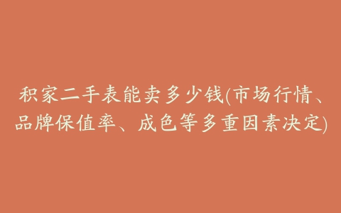 积家二手表能卖多少钱(市场行情、品牌保值率、成色等多重因素决定)