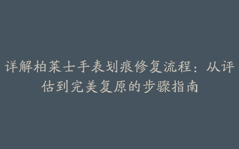 详解柏莱士手表划痕修复流程：从评估到完美复原的步骤指南