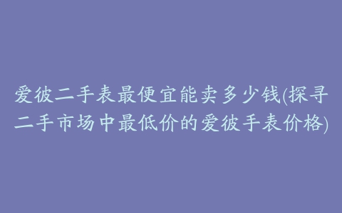 爱彼二手表最便宜能卖多少钱(探寻二手市场中最低价的爱彼手表价格)