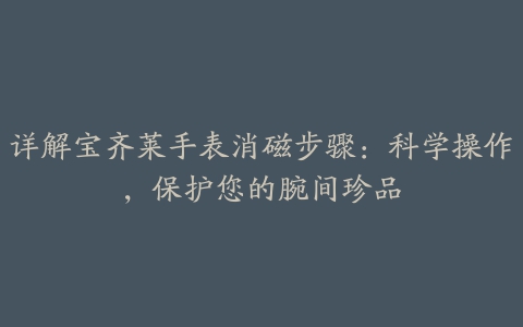 详解宝齐莱手表消磁步骤：科学操作，保护您的腕间珍品