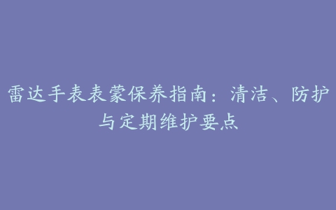 雷达手表表蒙保养指南：清洁、防护与定期维护要点