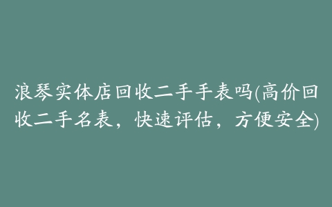 浪琴实体店回收二手手表吗(高价回收二手名表，快速评估，方便安全)