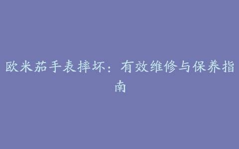 欧米茄手表摔坏：有效维修与保养指南