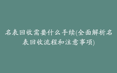 名表回收需要什么手续(全面解析名表回收流程和注意事项)