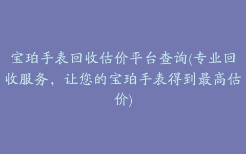 宝珀手表回收估价平台查询(专业回收服务，让您的宝珀手表得到最高估价)