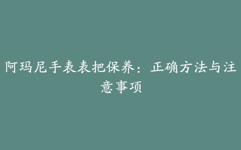 阿玛尼手表表把保养：正确方法与注意事项