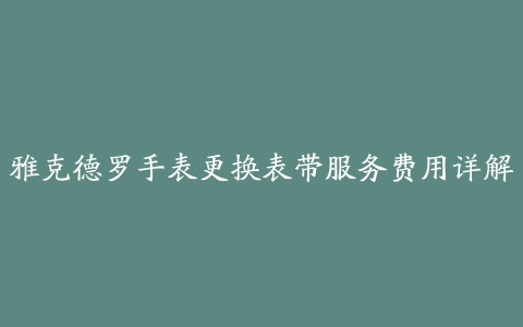 雅克德罗手表更换表带服务费用详解