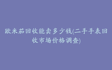 欧米茄回收能卖多少钱(二手手表回收市场价格调查)