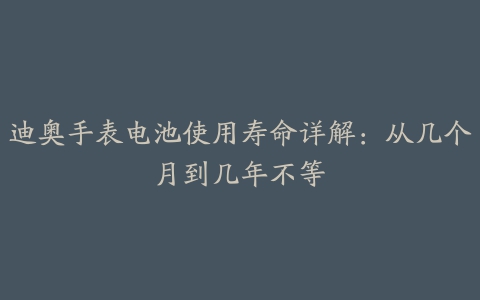 迪奥手表电池使用寿命详解：从几个月到几年不等