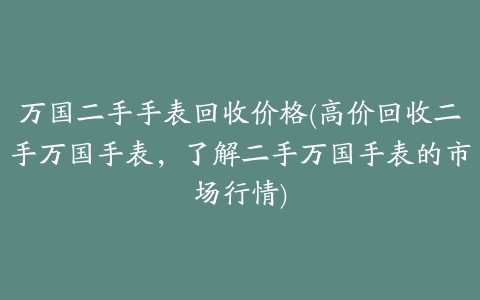 万国二手手表回收价格(高价回收二手万国手表，了解二手万国手表的市场行情)