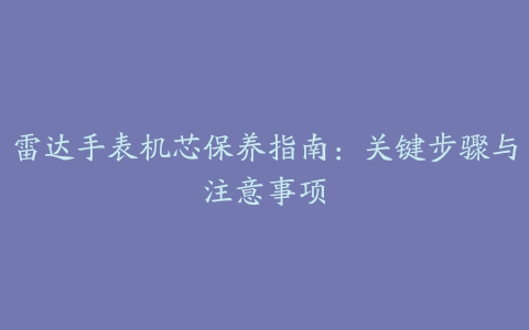 雷达手表机芯保养指南：关键步骤与注意事项