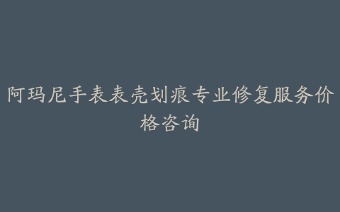 阿玛尼手表表壳划痕专业修复服务价格咨询