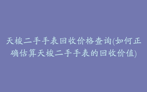 天梭二手手表回收价格查询(如何正确估算天梭二手手表的回收价值)